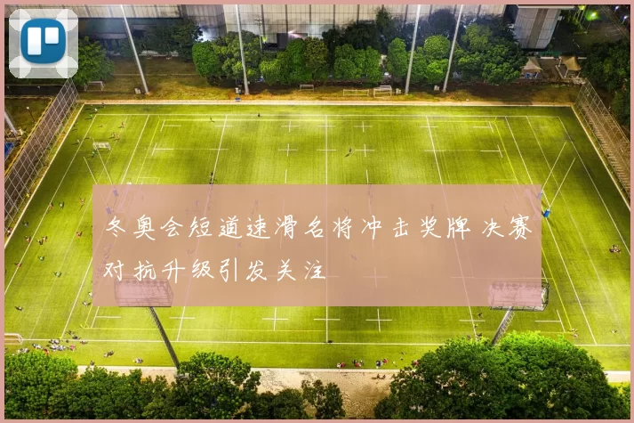 冬奥会短道速滑名将冲击奖牌 决赛对抗升级引发关注