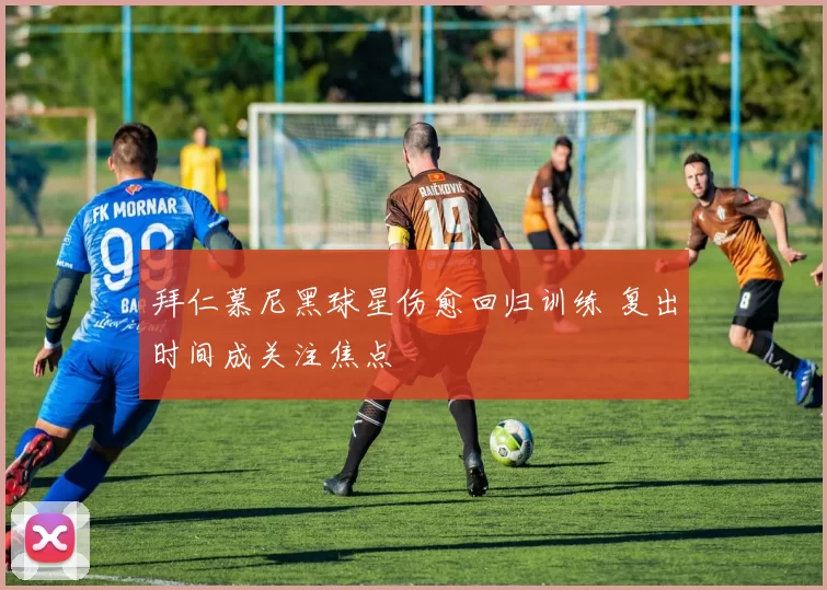 拜仁慕尼黑球星伤愈回归训练 复出时间成关注焦点