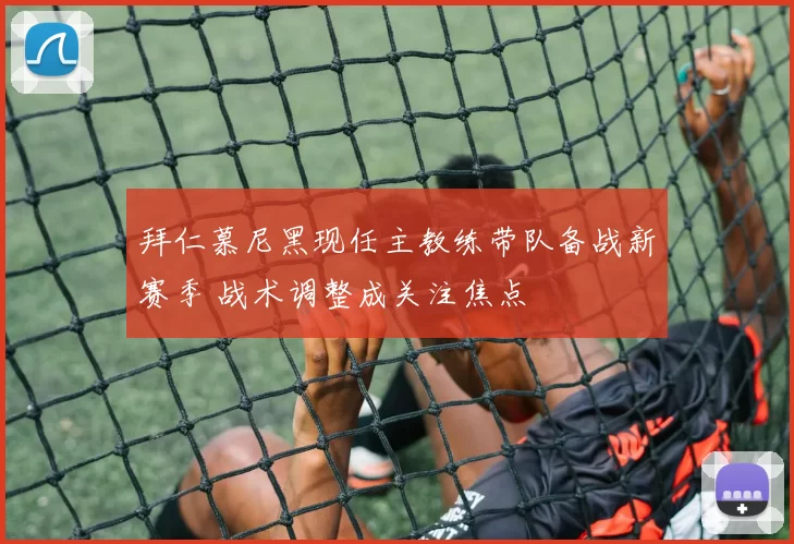 拜仁慕尼黑现任主教练带队备战新赛季 战术调整成关注焦点