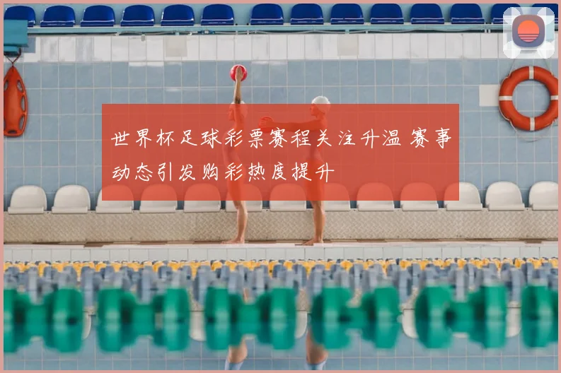 世界杯足球彩票赛程关注升温 赛事动态引发购彩热度提升