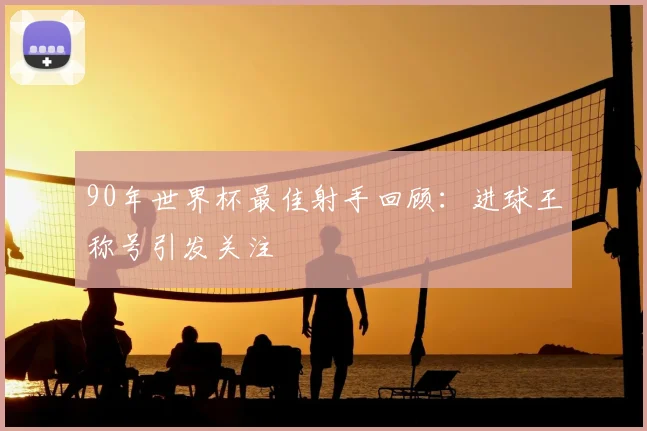 90年世界杯最佳射手回顾:进球王称号引发关注