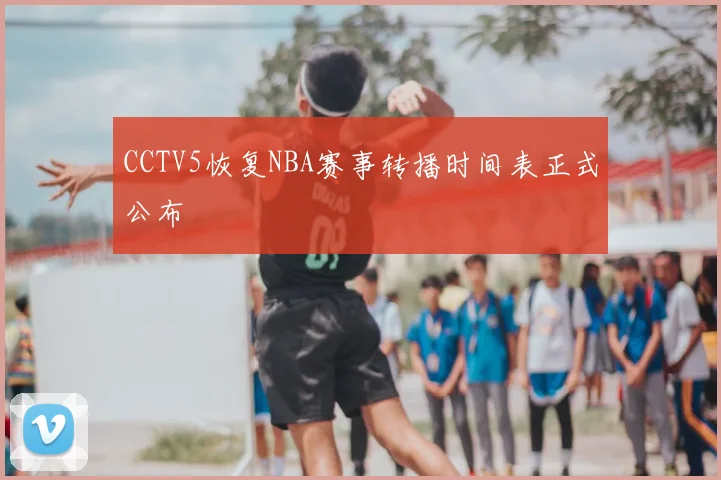 CCTV5恢复NBA赛事转播时间表正式公布