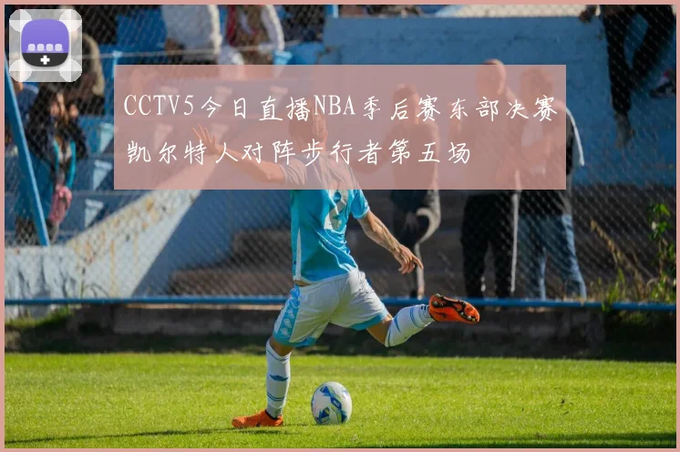 CCTV5今日直播NBA季后赛东部决赛凯尔特人对阵步行者第五场