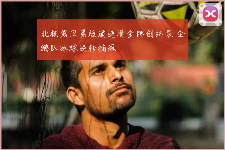 北极熊卫冕短道速滑金牌创纪录 企鹅队冰球逆转摘冠