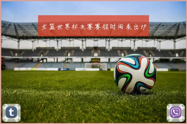 女篮世界杯决赛赛程时间表出炉