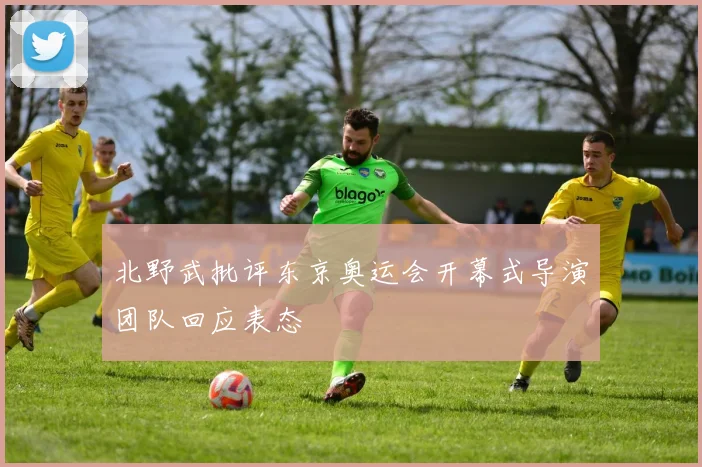 北野武批评东京奥运会开幕式导演团队回应表态