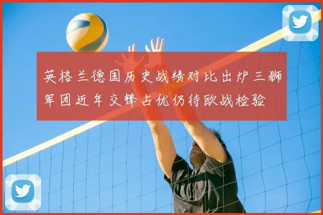 英格兰德国历史战绩对比出炉三狮军团近年交锋占优仍待欧战检验