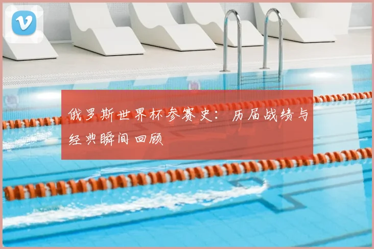 俄罗斯世界杯参赛史:历届战绩与经典瞬间回顾
