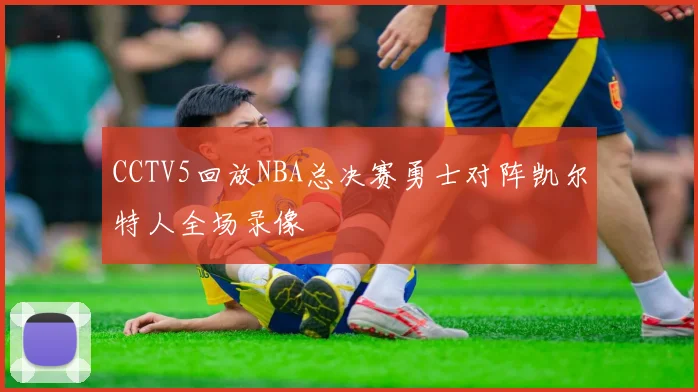 CCTV5回放NBA总决赛勇士对阵凯尔特人全场录像