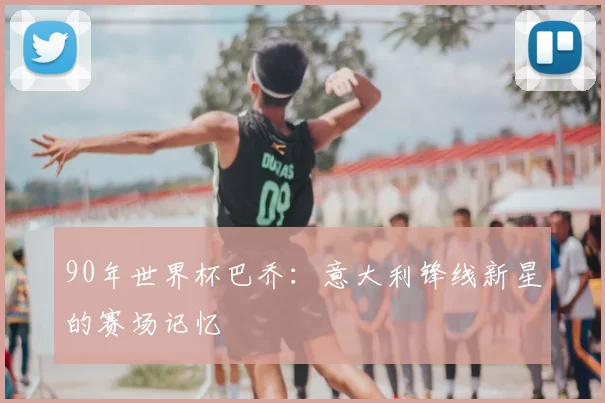 90年世界杯巴乔：意大利锋线新星的赛场记忆