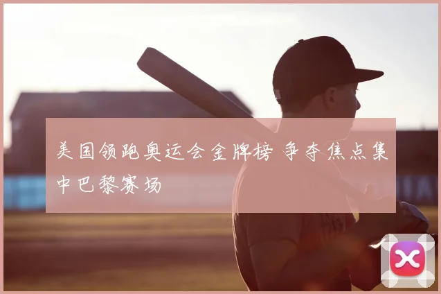 美国领跑奥运会金牌榜 争夺焦点集中巴黎赛场