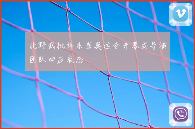 北野武批评东京奥运会开幕式导演团队回应表态
