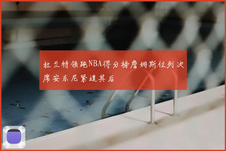杜兰特领跑NBA得分榜詹姆斯位列次席安东尼紧追其后