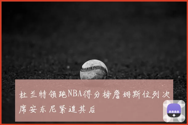 杜兰特领跑NBA得分榜詹姆斯位列次席安东尼紧追其后