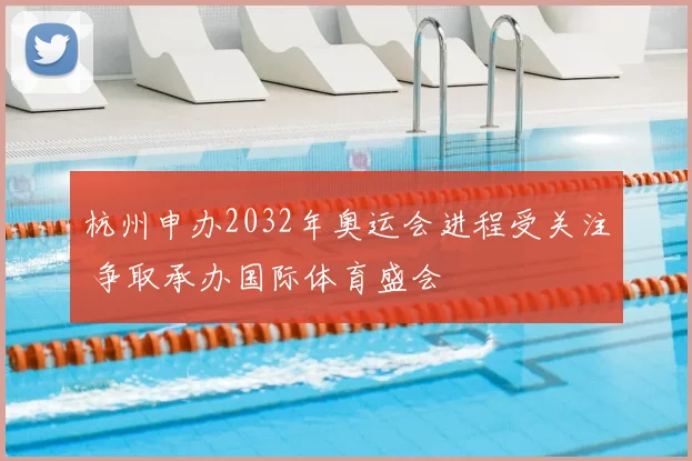 杭州申办2032年奥运会进程受关注 争取承办国际体育盛会