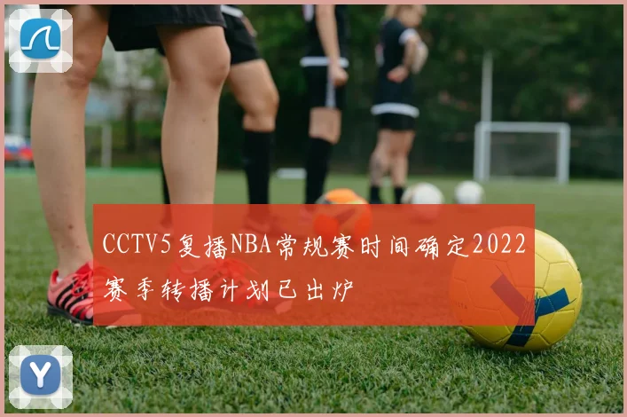 CCTV5复播NBA常规赛时间确定2022赛季转播计划已出炉