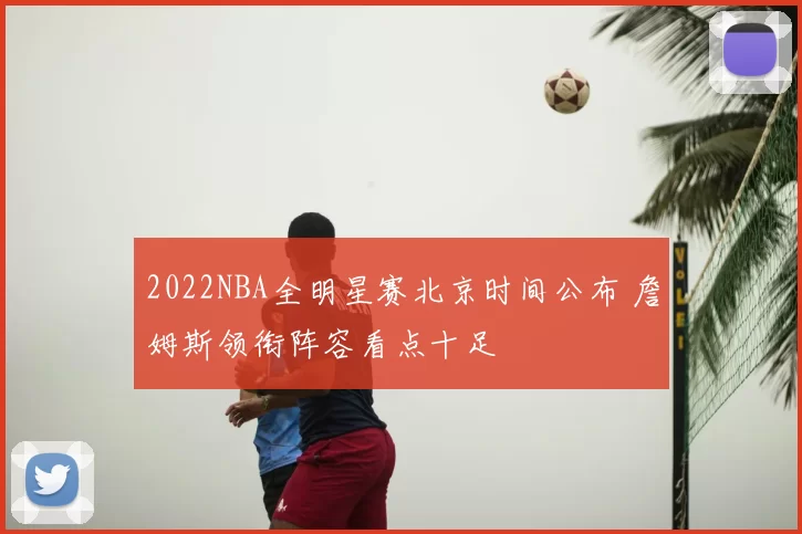 2022NBA全明星赛北京时间公布 詹姆斯领衔阵容看点十足