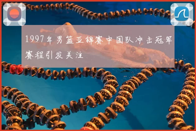 1997年男篮亚锦赛中国队冲击冠军赛程引发关注