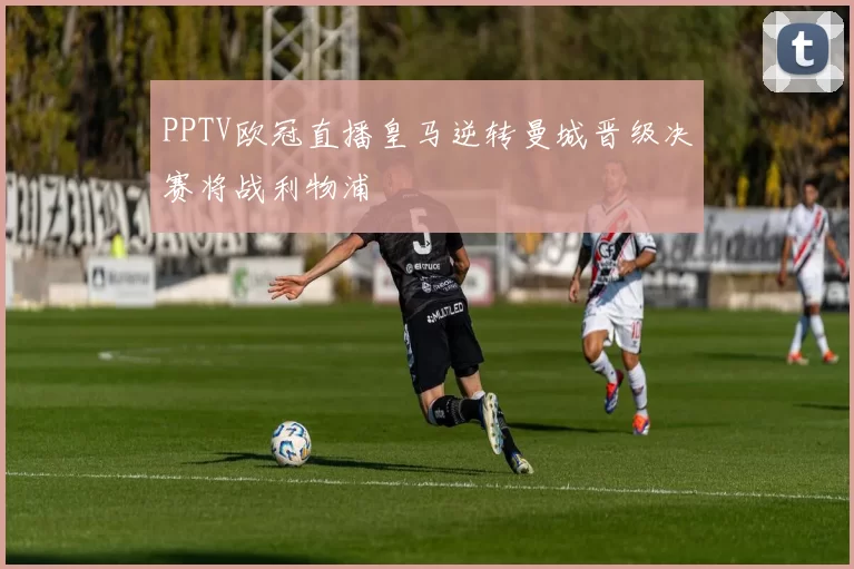 PPTV欧冠直播皇马逆转曼城晋级决赛将战利物浦
