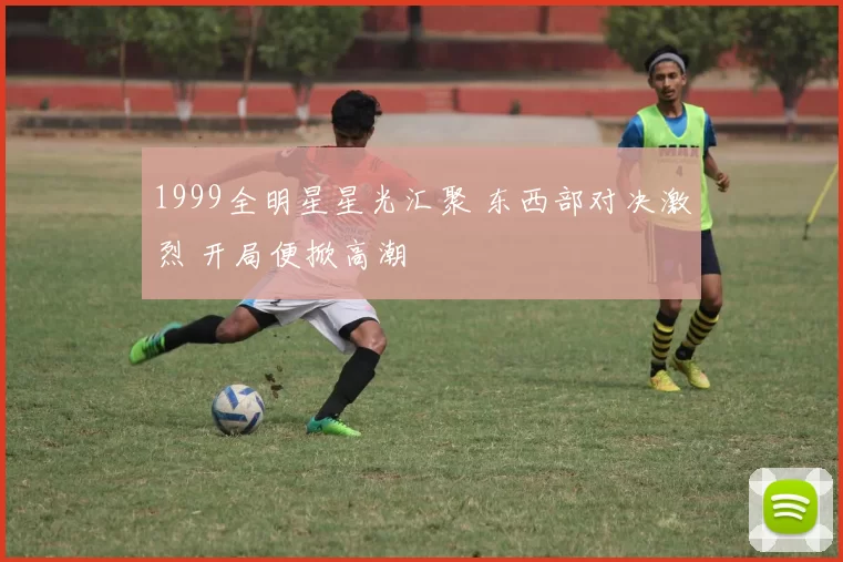 1999全明星星光汇聚 东西部对决激烈 开局便掀高潮