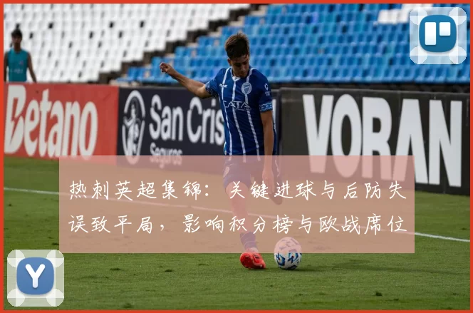 热刺英超集锦：关键进球与后防失误致平局，影响积分榜与欧战席位争夺