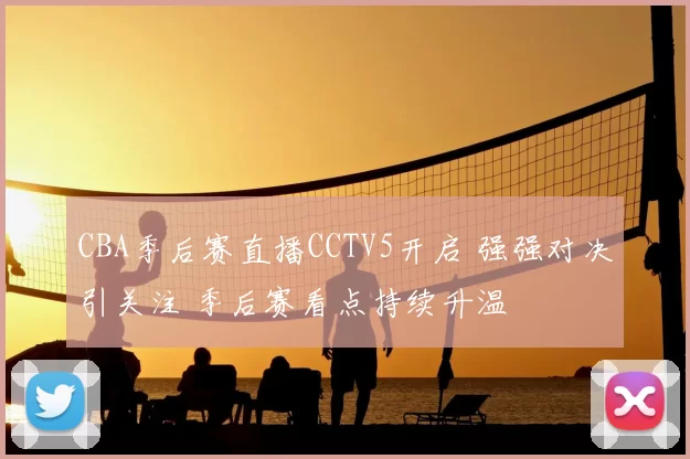 CBA季后赛直播CCTV5开启 强强对决引关注 季后赛看点持续升温
