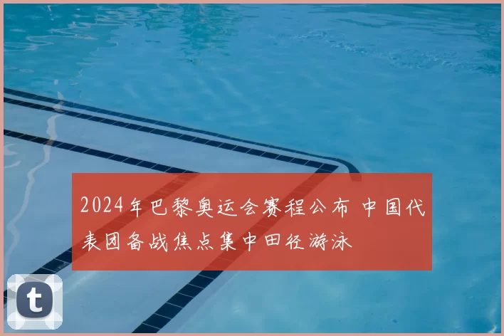 2024年巴黎奥运会赛程公布 中国代表团备战焦点集中田径游泳