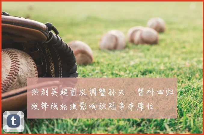 热刺英超首发调整孙兴慜替补回归致锋线轮换影响欧冠争夺席位