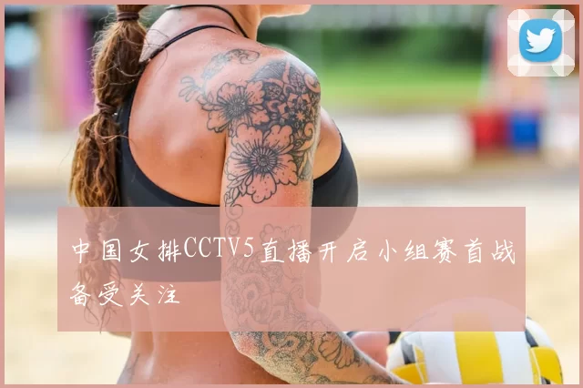 中国女排CCTV5直播开启小组赛首战备受关注