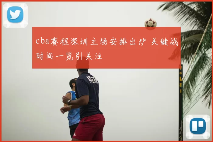 cba赛程深圳主场安排出炉 关键战时间一览引关注