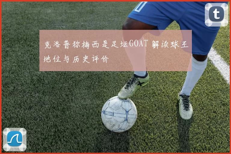 克洛普称梅西是足坛GOAT 解读球王地位与历史评价