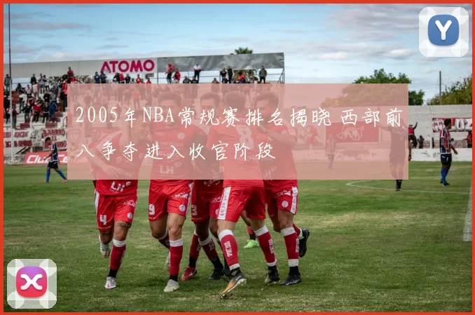 2005年NBA常规赛排名揭晓 西部前八争夺进入收官阶段