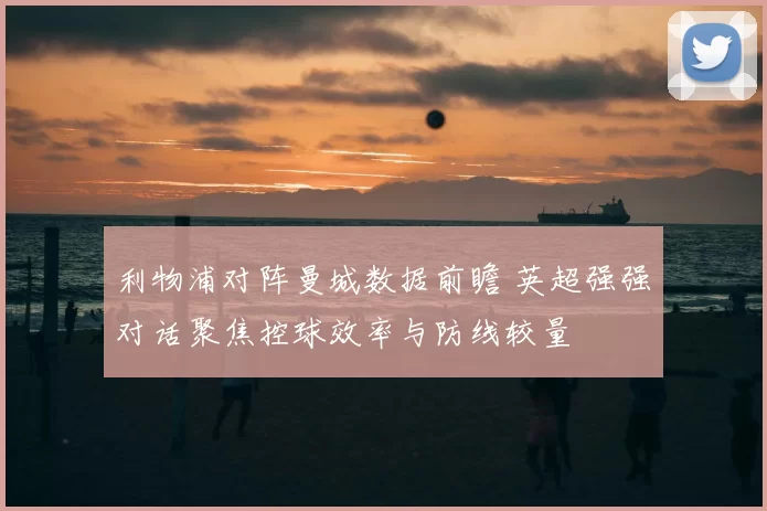利物浦对阵曼城数据前瞻 英超强强对话聚焦控球效率与防线较量