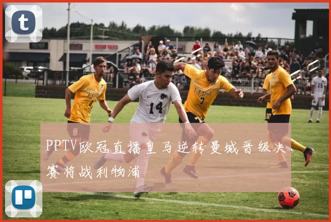 PPTV欧冠直播皇马逆转曼城晋级决赛将战利物浦