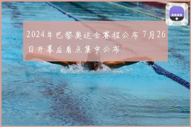 2024年巴黎奥运会赛程公布 7月26日开幕后看点集中公布