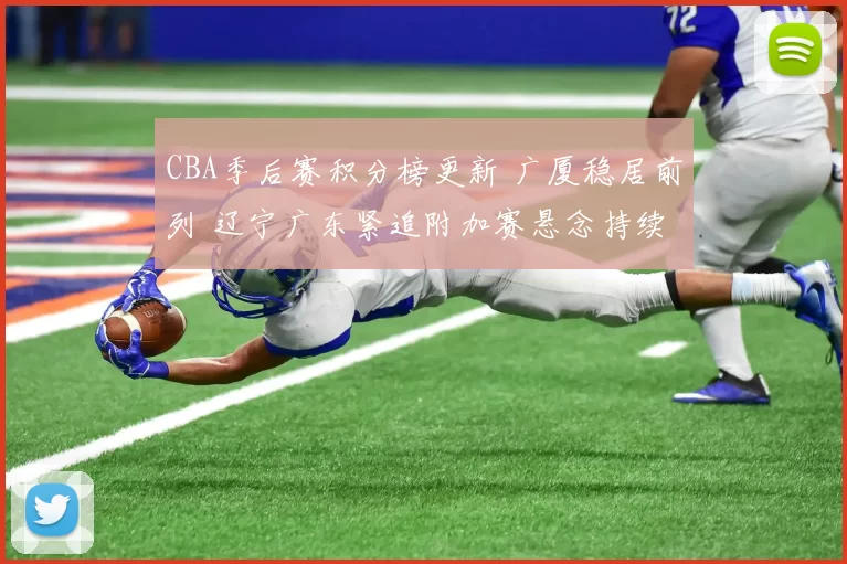 CBA季后赛积分榜更新 广厦稳居前列 辽宁广东紧追附加赛悬念持续