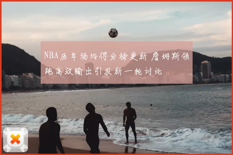 NBA历年场均得分榜更新 詹姆斯领跑高效输出引发新一轮讨论