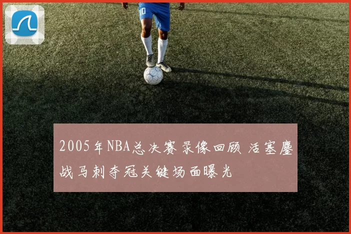 2005年NBA总决赛录像回顾 活塞鏖战马刺夺冠关键场面曝光