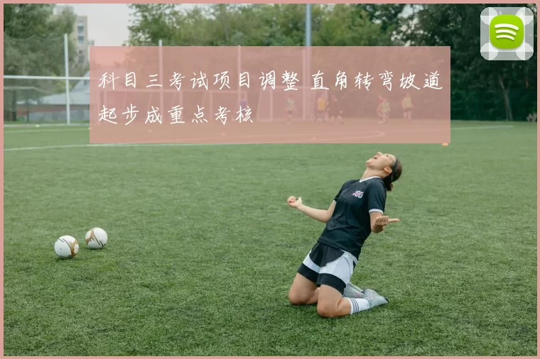 科目三考试项目调整 直角转弯坡道起步成重点考核