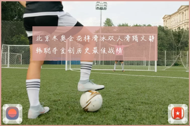 北京冬奥会花样滑冰双人滑隋文静韩聪夺金创历史最佳战绩
