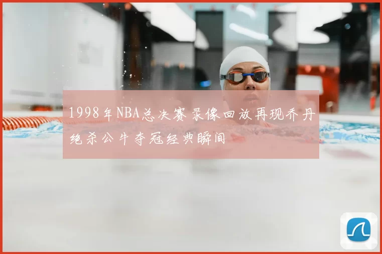 1998年NBA总决赛录像回放再现乔丹绝杀公牛夺冠经典瞬间