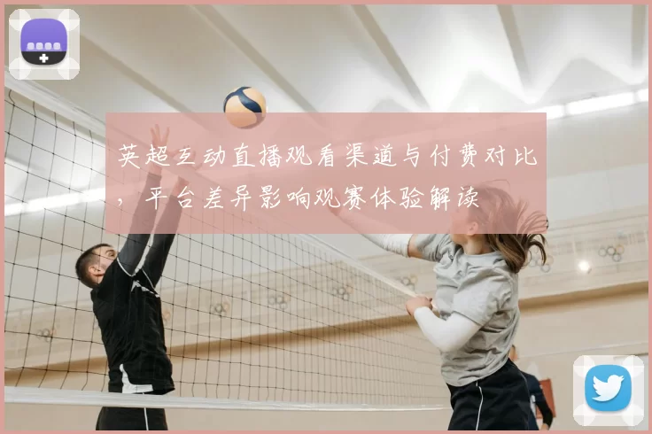 英超互动直播观看渠道与付费对比，平台差异影响观赛体验解读