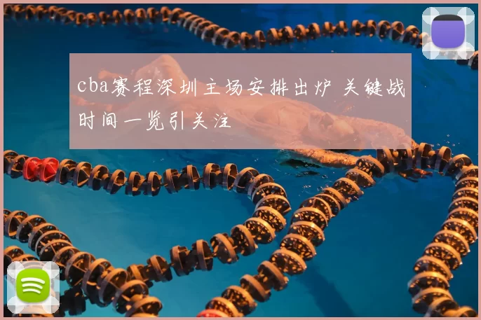 cba赛程深圳主场安排出炉 关键战时间一览引关注