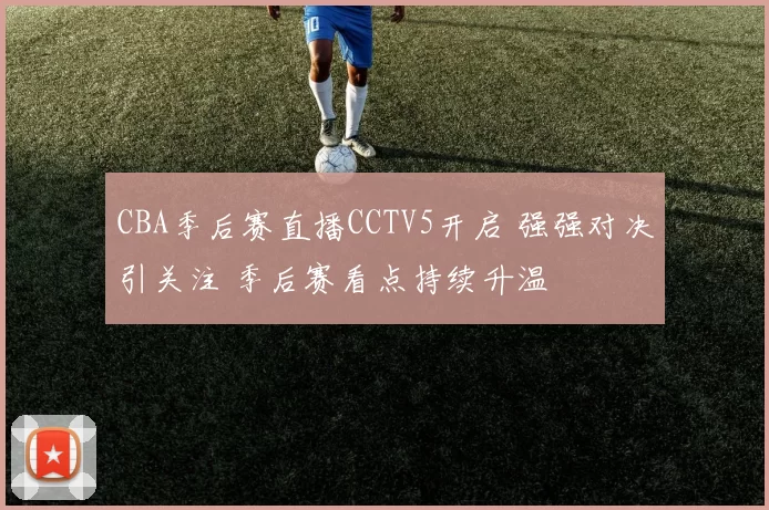 CBA季后赛直播CCTV5开启 强强对决引关注 季后赛看点持续升温