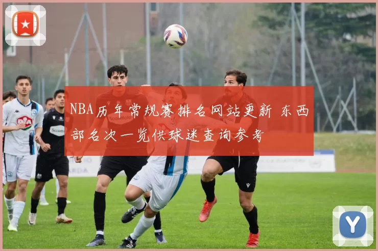 NBA历年常规赛排名网站更新 东西部名次一览供球迷查询参考