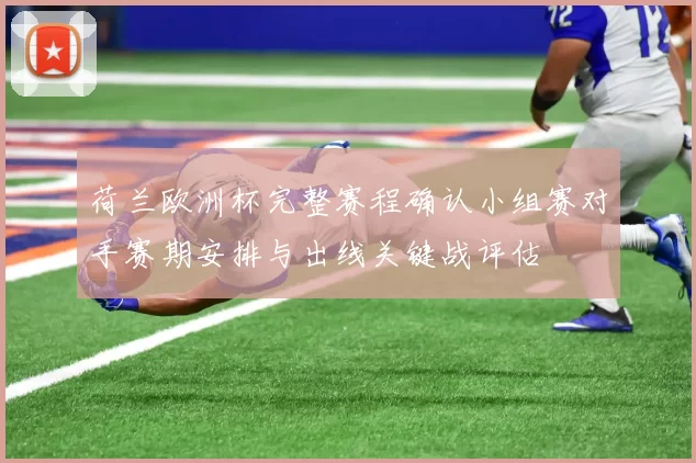 荷兰欧洲杯完整赛程确认小组赛对手赛期安排与出线关键战评估