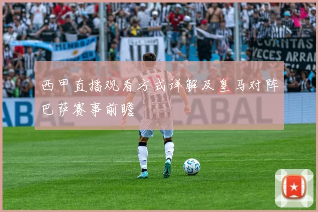 西甲直播观看方式详解及皇马对阵巴萨赛事前瞻