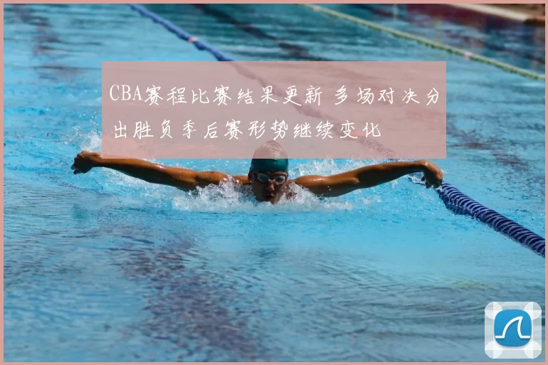 CBA赛程比赛结果更新 多场对决分出胜负季后赛形势继续变化