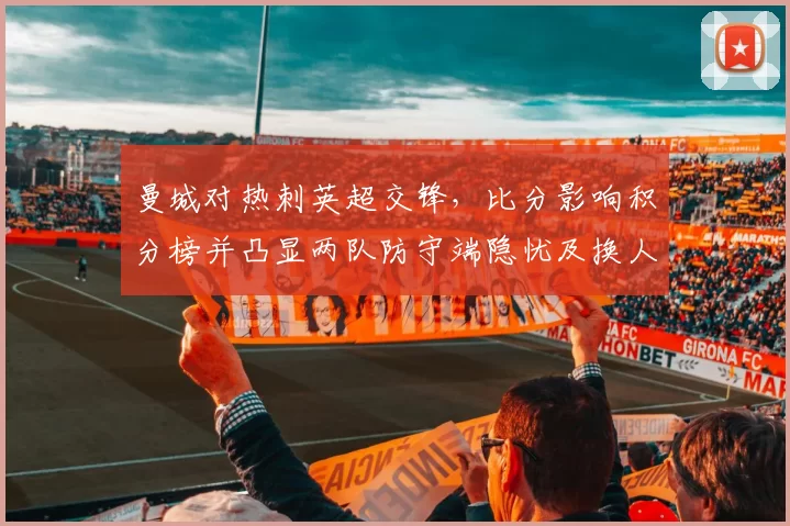 曼城对热刺英超交锋,比分影响积分榜并凸显两队防守端隐忧及换人调整效果