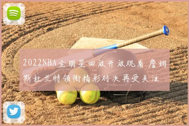 2022NBA全明星回放开放观看 詹姆斯杜兰特领衔精彩对决再受关注